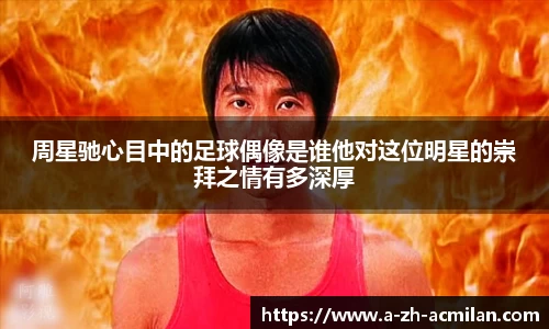 周星驰心目中的足球偶像是谁他对这位明星的崇拜之情有多深厚