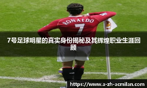 7号足球明星的真实身份揭秘及其辉煌职业生涯回顾