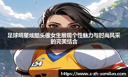 足球明星炫酷头像女生展现个性魅力与时尚风采的完美结合